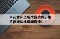 关于申花替补上场改变战局，维尼修斯防线瞬间崩溃！的信息