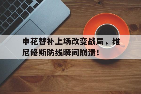 关于申花替补上场改变战局，维尼修斯防线瞬间崩溃！的信息